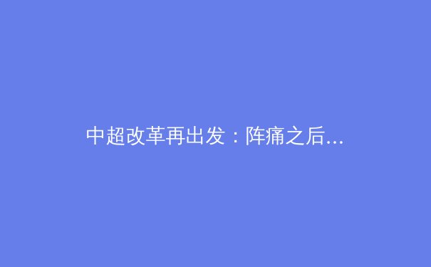 中超改革再出发：阵痛之后能否迎来新生？ - 2