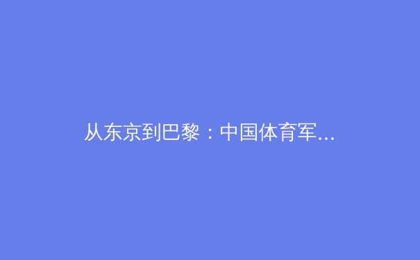 从东京到巴黎：中国体育军团如何在后奥运时代重塑竞争力
